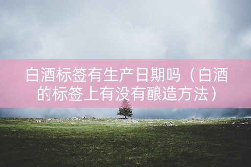 白酒标签有生产日期吗（白酒的标签上有没有酿造方法）