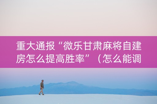 重大通报“微乐甘肃麻将自建房怎么提高胜率”（怎么能调好牌)