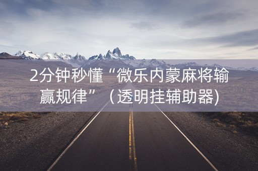 2分钟秒懂“微乐内蒙麻将输赢规律”（透明挂辅助器)