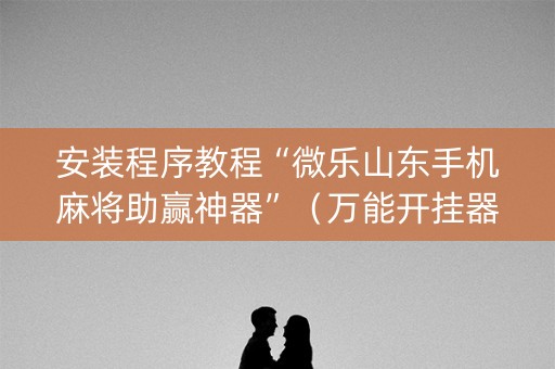 安装程序教程“微乐山东手机麻将助赢神器”（万能开挂器)