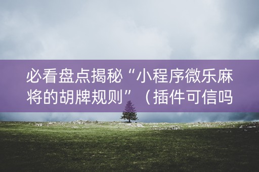 必看盘点揭秘“小程序微乐麻将的胡牌规则”（插件可信吗)