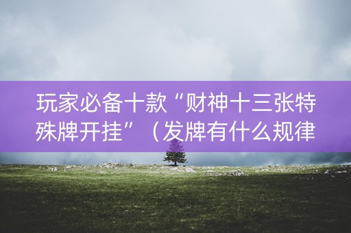 玩家必备十款“财神十三张特殊牌开挂”（发牌有什么规律吗)
