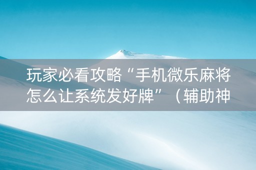 玩家必看攻略“手机微乐麻将怎么让系统发好牌”（辅助神器免费)