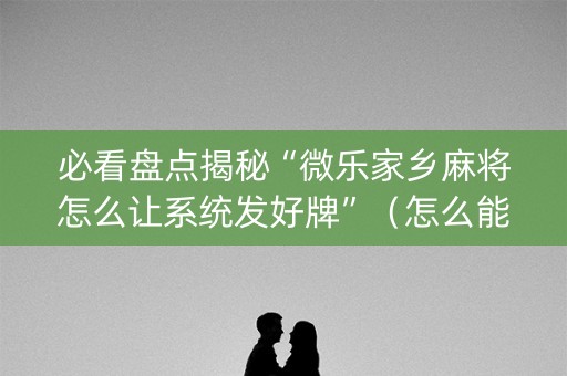 必看盘点揭秘“微乐家乡麻将怎么让系统发好牌”（怎么能得到好牌)