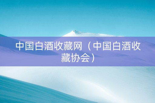 中国白酒收藏网（中国白酒收藏协会）