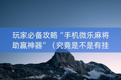 玩家必备攻略“手机微乐麻将助赢神器”（究竟是不是有挂)