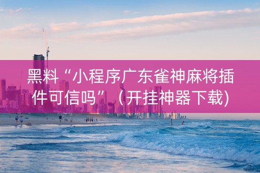 黑料“小程序广东雀神麻将插件可信吗”（开挂神器下载)