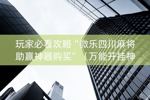 玩家必看攻略“微乐四川麻将助赢神器购买”（万能开挂神器)