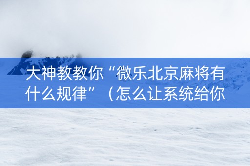 大神教教你“微乐北京麻将有什么规律”（怎么让系统给你发好牌)
