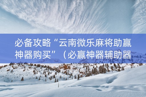必备攻略“云南微乐麻将助赢神器购买”（必赢神器辅助器)