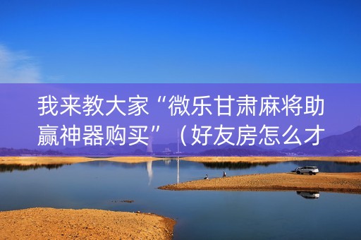 我来教大家“微乐甘肃麻将助赢神器购买”（好友房怎么才能赢)