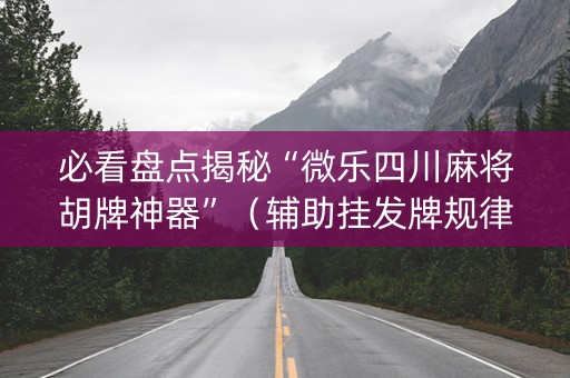 必看盘点揭秘“微乐四川麻将胡牌神器”（辅助挂发牌规律)