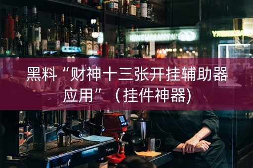 黑料“财神十三张开挂辅助器应用”（挂件神器)