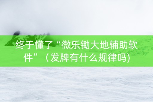 终于懂了“微乐锄大地辅助软件”（发牌有什么规律吗)