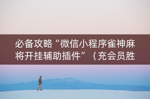 必备攻略“微信小程序雀神麻将开挂辅助插件”（充会员胜率高)