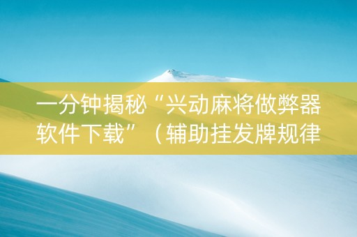 一分钟揭秘“兴动麻将做弊器软件下载”（辅助挂发牌规律)