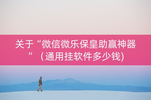 关于“微信微乐保皇助赢神器”（通用挂软件多少钱)