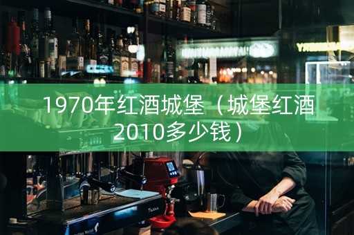 1970年红酒城堡（城堡红酒2010多少钱）