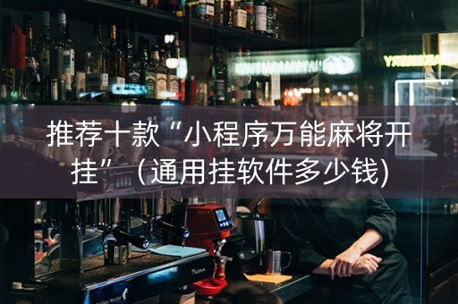 推荐十款“小程序万能麻将开挂”（通用挂软件多少钱)