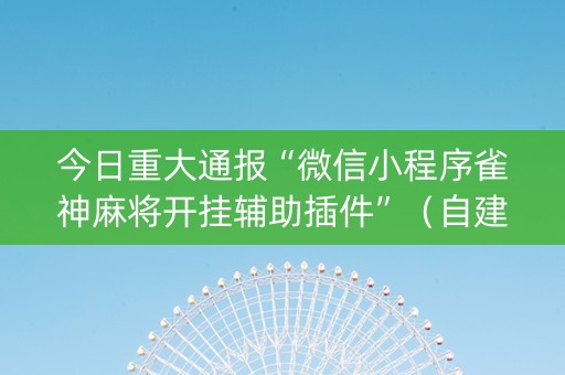 今日重大通报“微信小程序雀神麻将开挂辅助插件”（自建房怎么拿好牌)