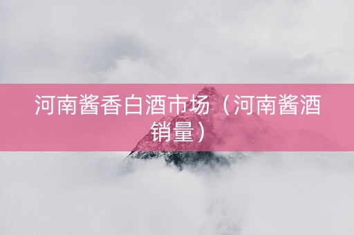河南酱香白酒市场（河南酱酒销量）