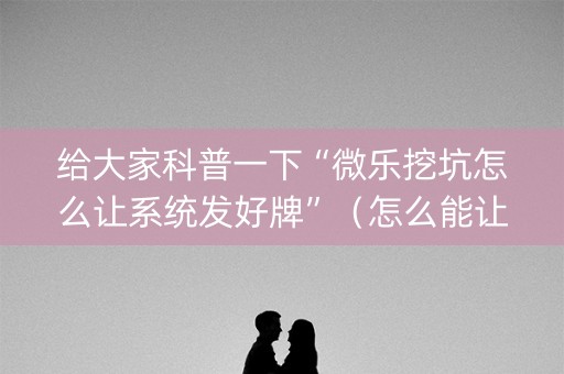 给大家科普一下“微乐挖坑怎么让系统发好牌”（怎么能让牌好一点)