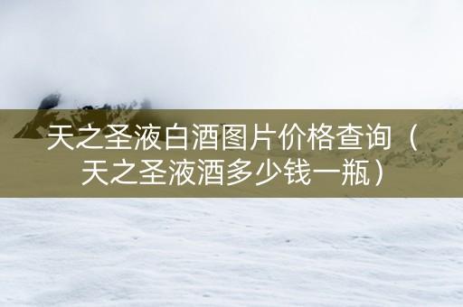 天之圣液白酒图片价格查询（天之圣液酒多少钱一瓶）