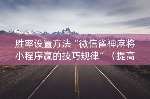 胜率设置方法“微信雀神麻将小程序赢的技巧规律”（提高胜率软件)
