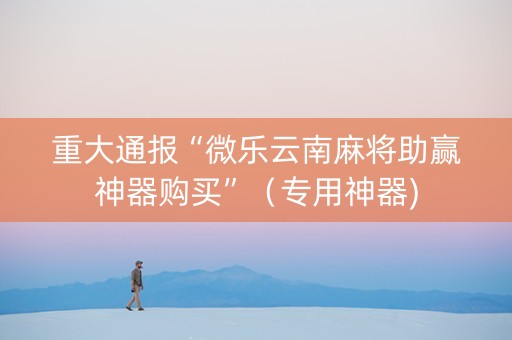 重大通报“微乐云南麻将助赢神器购买”（专用神器)