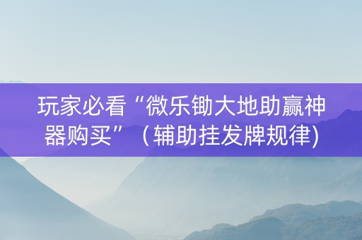玩家必看“微乐锄大地助赢神器购买”（辅助挂发牌规律)