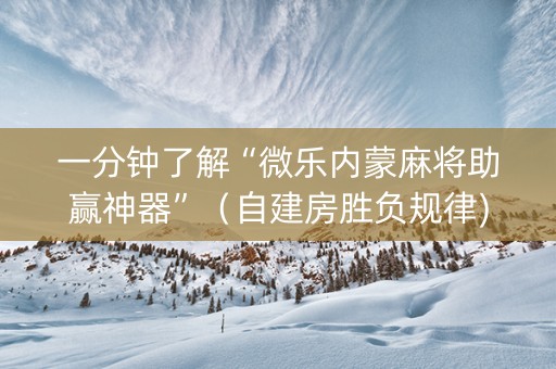 一分钟了解“微乐内蒙麻将助赢神器”（自建房胜负规律)