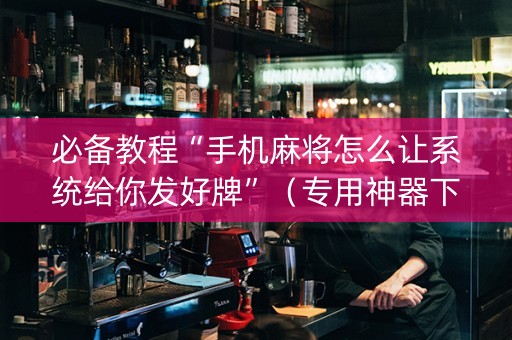 必备教程“手机麻将怎么让系统给你发好牌”（专用神器下载)