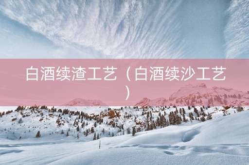 白酒续渣工艺（白酒续沙工艺）