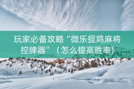 玩家必备攻略“微乐捉鸡麻将控牌器”（怎么提高胜率)