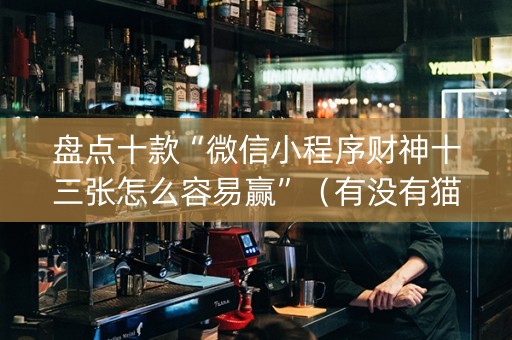 盘点十款“微信小程序财神十三张怎么容易赢”（有没有猫腻)