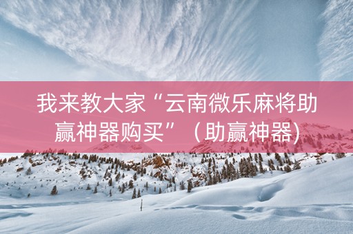 我来教大家“云南微乐麻将助赢神器购买”（助赢神器)
