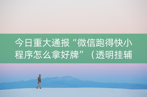 今日重大通报“微信跑得快小程序怎么拿好牌”（透明挂辅助器)