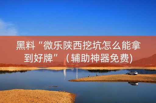 黑料“微乐陕西挖坑怎么能拿到好牌”（辅助神器免费)