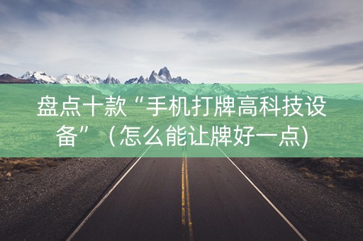 盘点十款“手机打牌高科技设备”（怎么能让牌好一点)