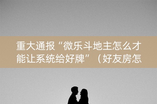 重大通报“微乐斗地主怎么才能让系统给好牌”（好友房怎么才能赢)
