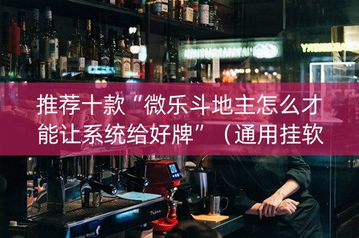 推荐十款“微乐斗地主怎么才能让系统给好牌”（通用挂软件多少钱)