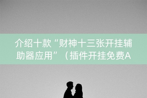 介绍十款“财神十三张开挂辅助器应用”（插件开挂免费AI)