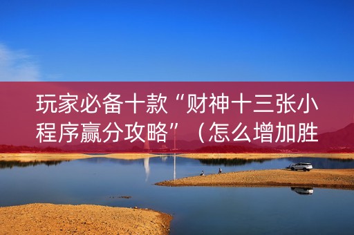 玩家必备十款“财神十三张小程序赢分攻略”（怎么增加胜率)