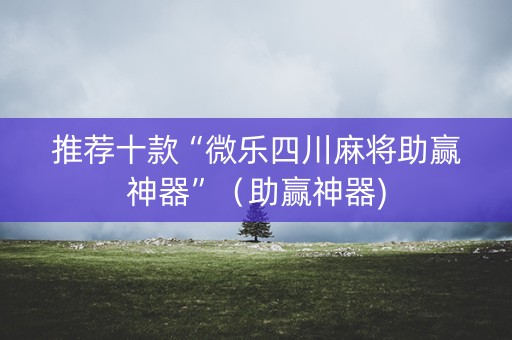 推荐十款“微乐四川麻将助赢神器”（助赢神器)