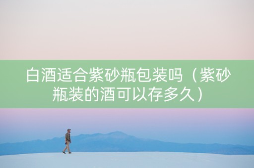 白酒适合紫砂瓶包装吗（紫砂瓶装的酒可以存多久）