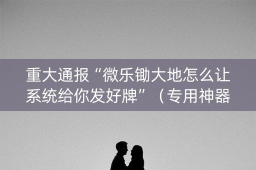 重大通报“微乐锄大地怎么让系统给你发好牌”（专用神器)