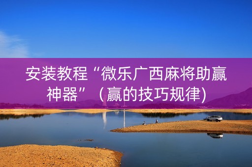 安装教程“微乐广西麻将助赢神器”（赢的技巧规律)
