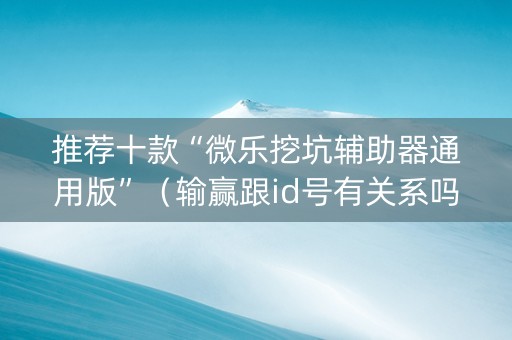 推荐十款“微乐挖坑辅助器通用版”（输赢跟id号有关系吗)