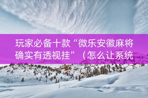 玩家必备十款“微乐安徽麻将确实有透视挂”（怎么让系统给你发好牌)