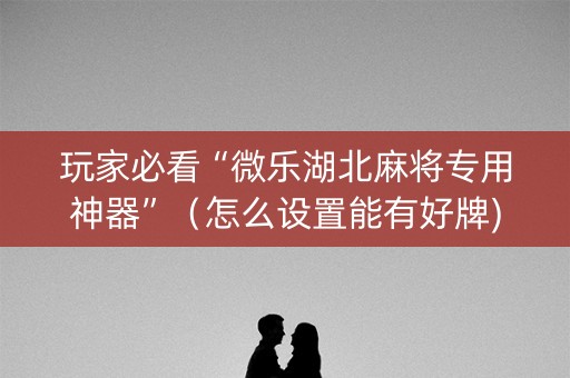 玩家必看“微乐湖北麻将专用神器”（怎么设置能有好牌)